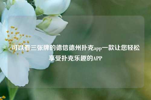 可以看三张牌的德信德州扑克app一款让您轻松享受扑克乐趣的APP