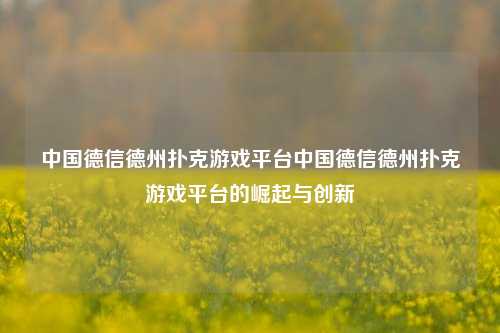 中国德信德州扑克游戏平台中国德信德州扑克游戏平台的崛起与创新