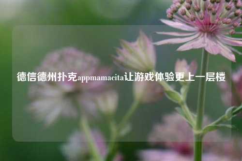 德信德州扑克appmamacita让游戏体验更上一层楼