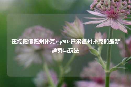 在线德信德州扑克app2018探索德州扑克的最新趋势与玩法