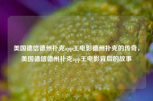 美国德信德州扑克app王电影德州扑克的传奇，美国德信德州扑克app王电影背后的故事