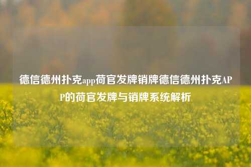 德信德州扑克app荷官发牌销牌德信德州扑克APP的荷官发牌与销牌系统解析