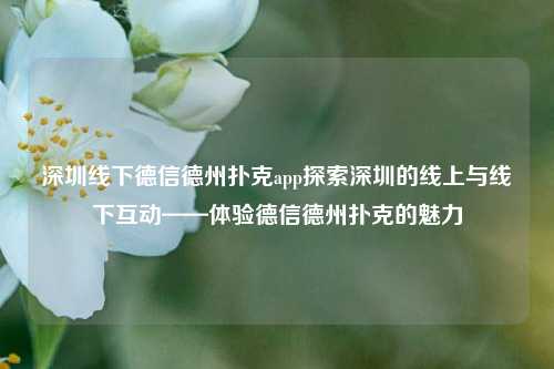 深圳线下德信德州扑克app探索深圳的线上与线下互动——体验德信德州扑克的魅力