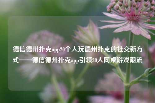 德信德州扑克app20个人玩德州扑克的社交新方式——德信德州扑克app引领20人同桌游戏潮流