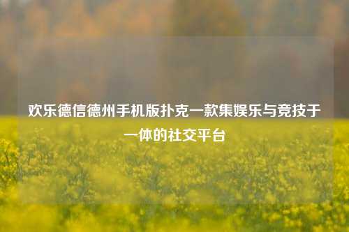 欢乐德信德州手机版扑克一款集娱乐与竞技于一体的社交平台