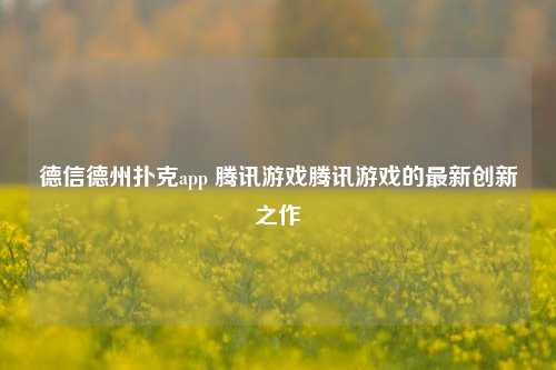 德信德州扑克app 腾讯游戏腾讯游戏的最新创新之作
