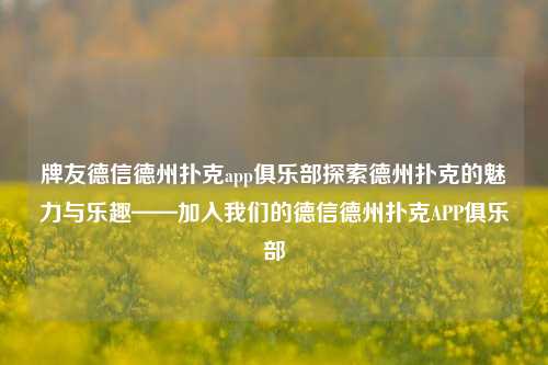 牌友德信德州扑克app俱乐部探索德州扑克的魅力与乐趣——加入我们的德信德州扑克APP俱乐部