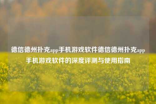 德信德州扑克app手机游戏软件德信德州扑克app手机游戏软件的深度评测与使用指南