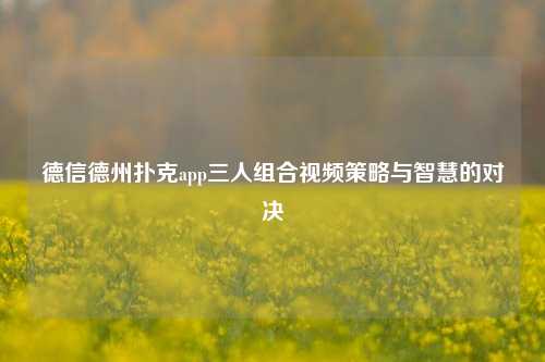 德信德州扑克app三人组合视频策略与智慧的对决