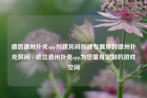 德信德州扑克app创建房间创建专属你的德州扑克房间 - 德信德州扑克app为您量身定制的游戏空间