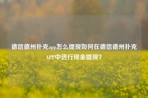 德信德州扑克app怎么提现如何在德信德州扑克APP中进行现金提现？