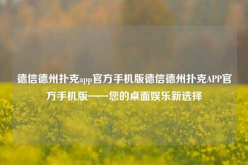 德信德州扑克app官方手机版德信德州扑克APP官方手机版——您的桌面娱乐新选择