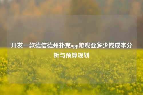 开发一款德信德州扑克app游戏要多少钱成本分析与预算规划