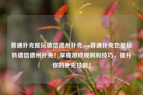 普通扑克能玩德信德州扑克app普通扑克也能玩转德信德州扑克！掌握游戏规则和技巧，提升你的扑克技能！