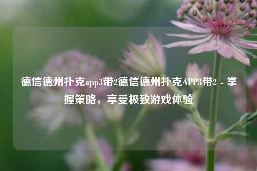 德信德州扑克app3带2德信德州扑克APP3带2 - 掌握策略，享受极致游戏体验