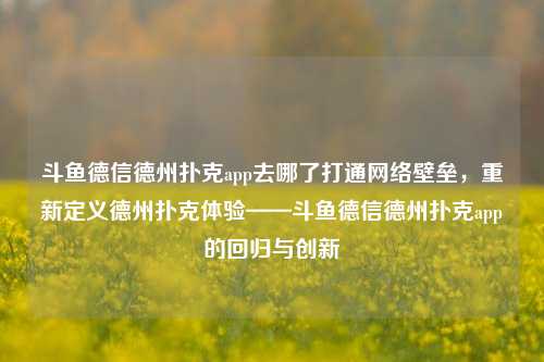 斗鱼德信德州扑克app去哪了打通网络壁垒，重新定义德州扑克体验——斗鱼德信德州扑克app的回归与创新