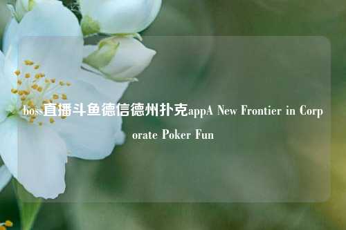 boss直播斗鱼德信德州扑克appA New Frontier in Corporate Poker Fun