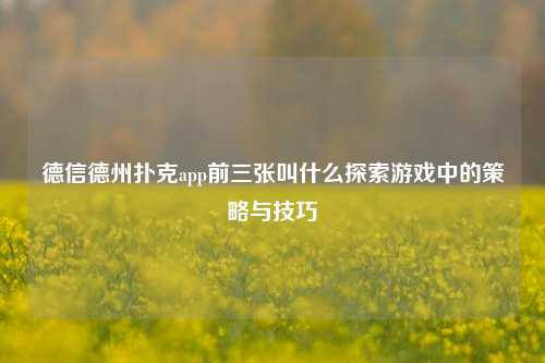 德信德州扑克app前三张叫什么探索游戏中的策略与技巧