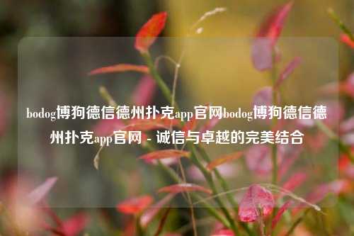 bodog博狗德信德州扑克app官网bodog博狗德信德州扑克app官网 - 诚信与卓越的完美结合