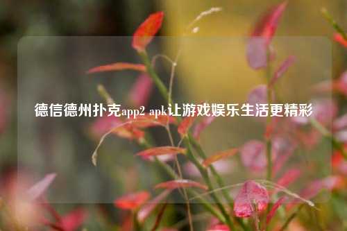 德信德州扑克app2 apk让游戏娱乐生活更精彩