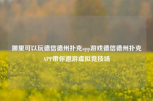 哪里可以玩德信德州扑克app游戏德信德州扑克APP带你遨游虚拟竞技场
