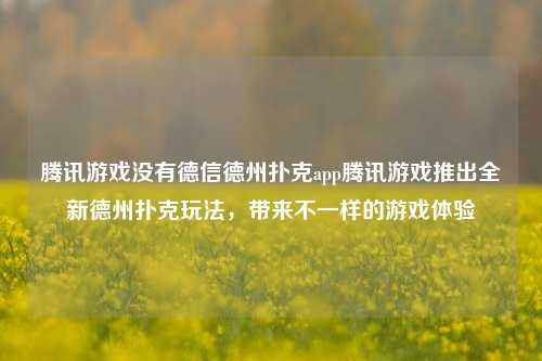 腾讯游戏没有德信德州扑克app腾讯游戏推出全新德州扑克玩法，带来不一样的游戏体验
