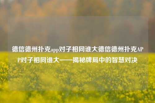 德信德州扑克app对子相同谁大德信德州扑克APP对子相同谁大——揭秘牌局中的智慧对决