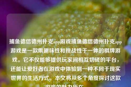 捕鱼德信德州扑克app游戏捕鱼德信德州扑克app游戏是一款集趣味性和挑战性于一体的棋牌游戏。它不仅能够提供玩家间相互切磋的平台，还能让爱好者在游戏中体验到一种不同于现实世界的生活方式。本文将从多个角度探讨这款游戏的魅力所在。