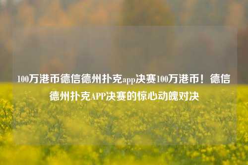 100万港币德信德州扑克app决赛100万港币！德信德州扑克APP决赛的惊心动魄对决