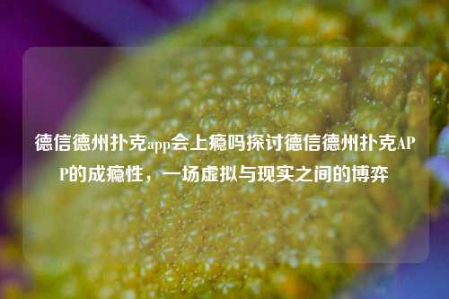 德信德州扑克app会上瘾吗探讨德信德州扑克APP的成瘾性，一场虚拟与现实之间的博弈
