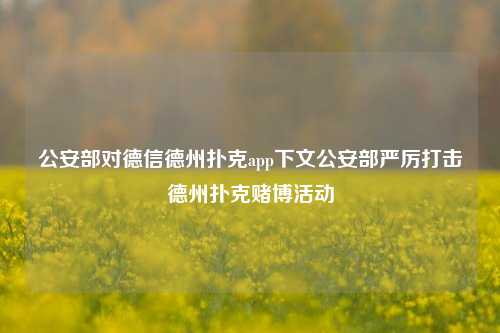 公安部对德信德州扑克app下文公安部严厉打击德州扑克赌博活动