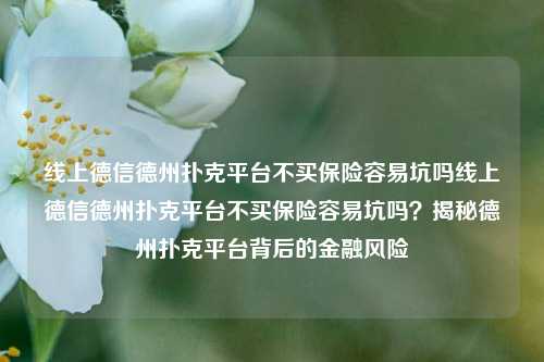 线上德信德州扑克平台不买保险容易坑吗线上德信德州扑克平台不买保险容易坑吗？揭秘德州扑克平台背后的金融风险