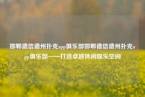邯郸德信德州扑克app俱乐部邯郸德信德州扑克app俱乐部——打造卓越休闲娱乐空间