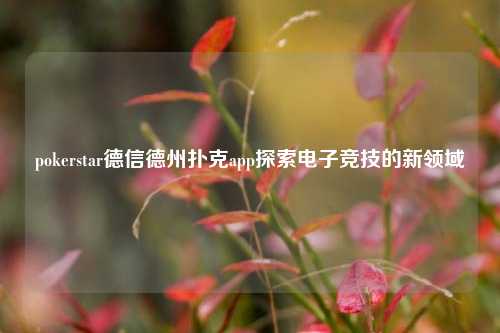 pokerstar德信德州扑克app探索电子竞技的新领域