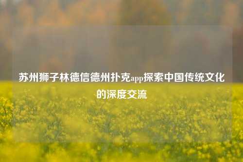 苏州狮子林德信德州扑克app探索中国传统文化的深度交流