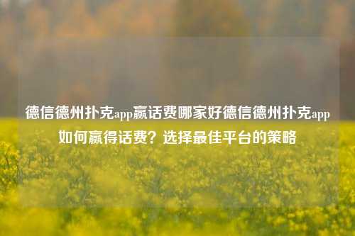 德信德州扑克app赢话费哪家好德信德州扑克app如何赢得话费？选择最佳平台的策略