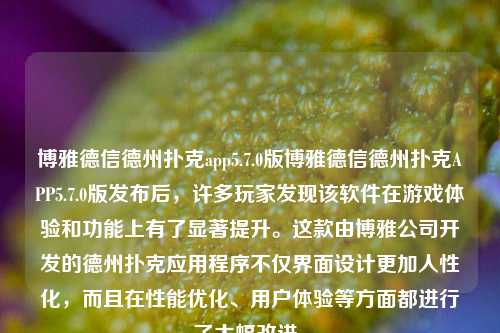 博雅德信德州扑克app5.7.0版博雅德信德州扑克APP5.7.0版发布后，许多玩家发现该软件在游戏体验和功能上有了显著提升。这款由博雅公司开发的德州扑克应用程序不仅界面设计更加人性化，而且在性能优化、用户体验等方面都进行了大幅改进。