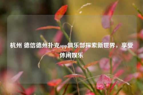 杭州 德信德州扑克app俱乐部探索新世界，享受休闲娱乐
