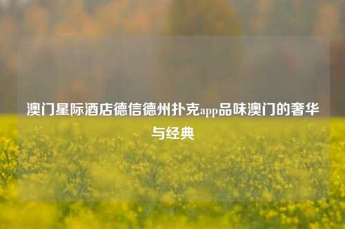 澳门星际酒店德信德州扑克app品味澳门的奢华与经典