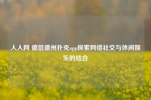 人人网 德信德州扑克app探索网络社交与休闲娱乐的结合