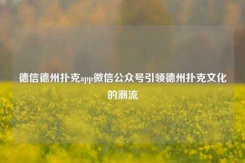 德信德州扑克app微信公众号引领德州扑克文化的潮流