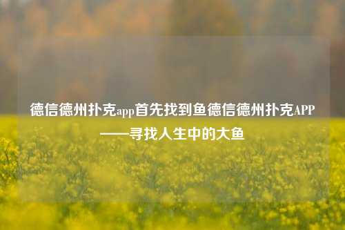 德信德州扑克app首先找到鱼德信德州扑克APP——寻找人生中的大鱼