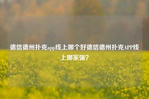 德信德州扑克app线上哪个好德信德州扑克APP线上哪家强？