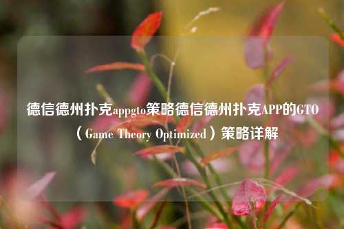 德信德州扑克appgto策略德信德州扑克APP的GTO（Game Theory Optimized）策略详解