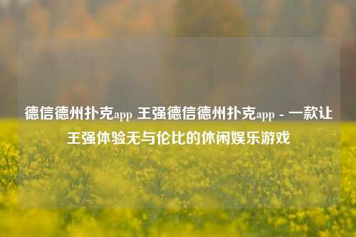 德信德州扑克app 王强德信德州扑克app - 一款让王强体验无与伦比的休闲娱乐游戏