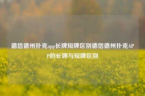 德信德州扑克app长牌短牌区别德信德州扑克APP的长牌与短牌区别