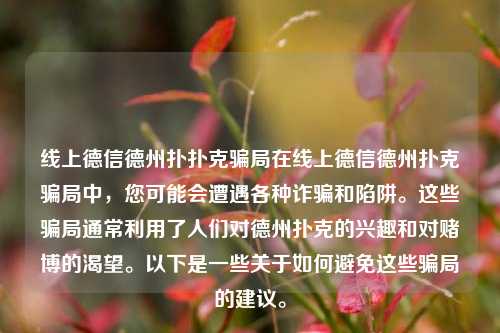 线上德信德州扑扑克骗局在线上德信德州扑克骗局中，您可能会遭遇各种诈骗和陷阱。这些骗局通常利用了人们对德州扑克的兴趣和对赌博的渴望。以下是一些关于如何避免这些骗局的建议。