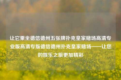 让它乘坐德信德州五张牌扑克皇家赌场高清专业版高清专版德信德州扑克皇家赌场——让您的娱乐之旅更加精彩