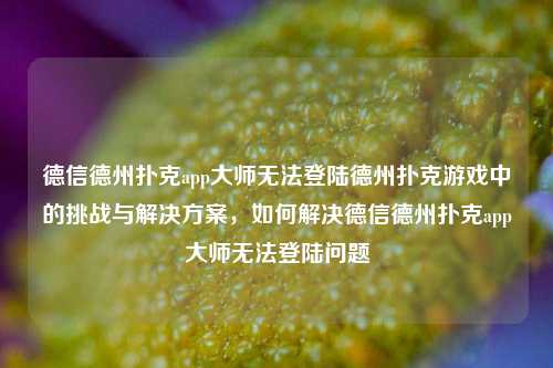 德信德州扑克app大师无法登陆德州扑克游戏中的挑战与解决方案，如何解决德信德州扑克app大师无法登陆问题