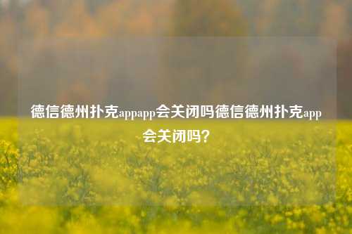 德信德州扑克appapp会关闭吗德信德州扑克app会关闭吗？